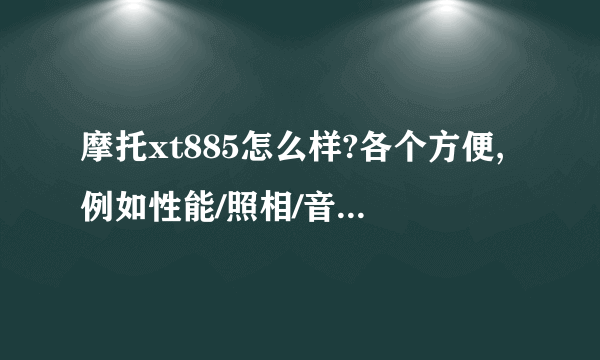 摩托xt885怎么样?各个方便,例如性能/照相/音质/等等