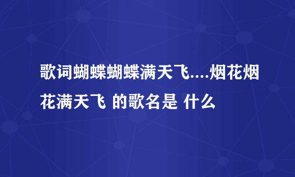 歌词蝴蝶蝴蝶满天飞....烟花烟花满天飞 的歌名是 什么