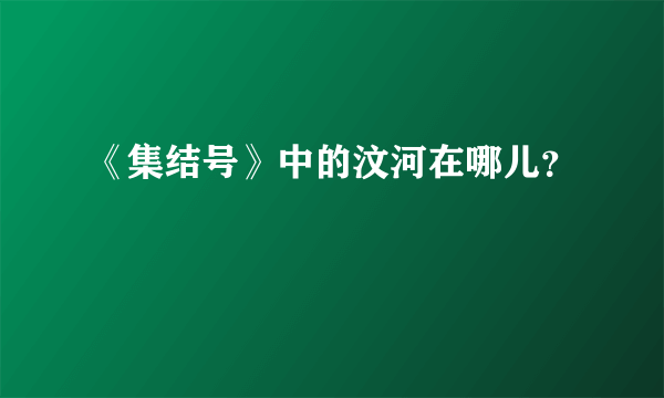 《集结号》中的汶河在哪儿？