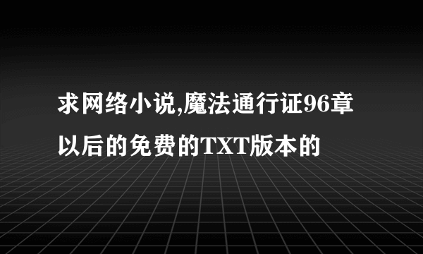 求网络小说,魔法通行证96章以后的免费的TXT版本的