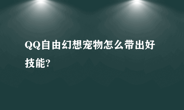 QQ自由幻想宠物怎么带出好技能?