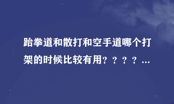 跆拳道和散打和空手道哪个打架的时候比较有用？？？？？？？？