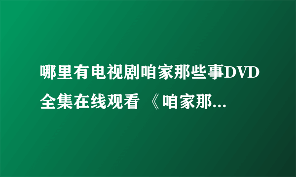 哪里有电视剧咱家那些事DVD全集在线观看 《咱家那些事》优酷、土豆视频有吗？