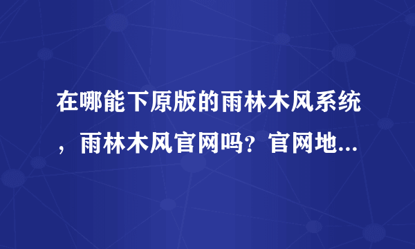 在哪能下原版的雨林木风系统，雨林木风官网吗？官网地址是什么啊