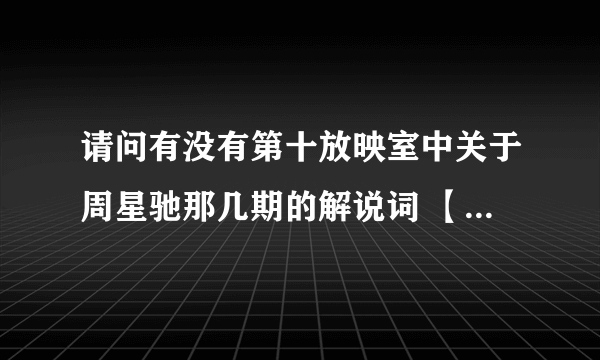 请问有没有第十放映室中关于周星驰那几期的解说词 【星星还是那个星星—周星驰列传】 谢谢O(∩_∩)O