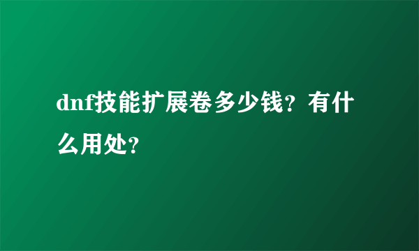 dnf技能扩展卷多少钱？有什么用处？