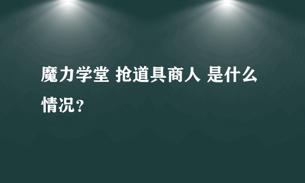 魔力学堂 抢道具商人 是什么情况？