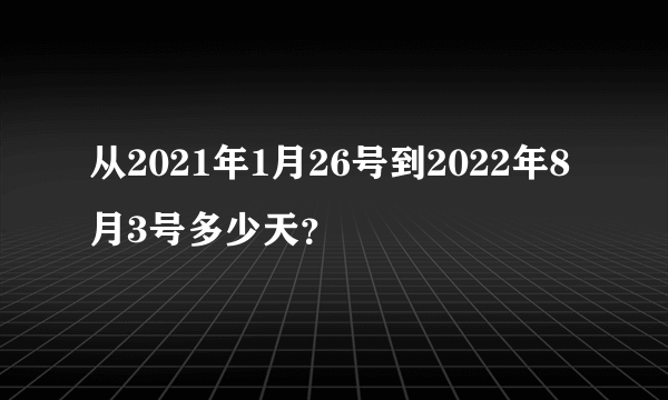 从2021年1月26号到2022年8月3号多少天？