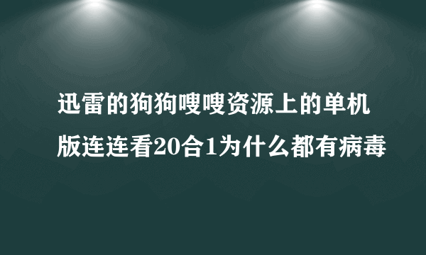 迅雷的狗狗嗖嗖资源上的单机版连连看20合1为什么都有病毒