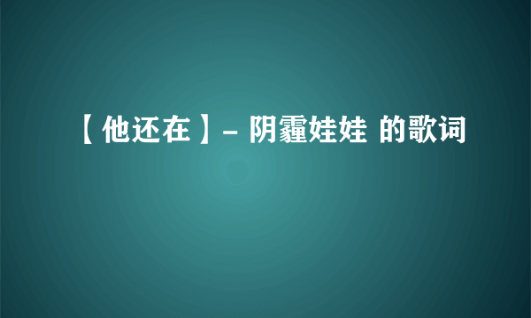 【他还在】- 阴霾娃娃 的歌词