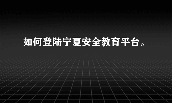 如何登陆宁夏安全教育平台。