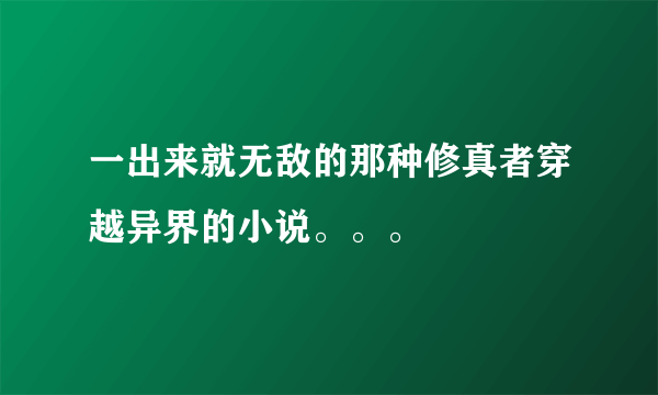 一出来就无敌的那种修真者穿越异界的小说。。。