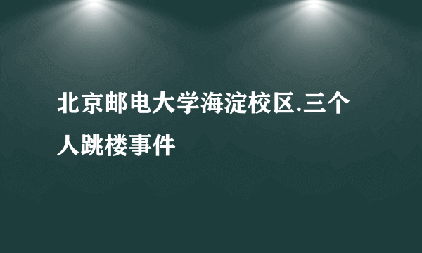 北京邮电大学海淀校区.三个人跳楼事件