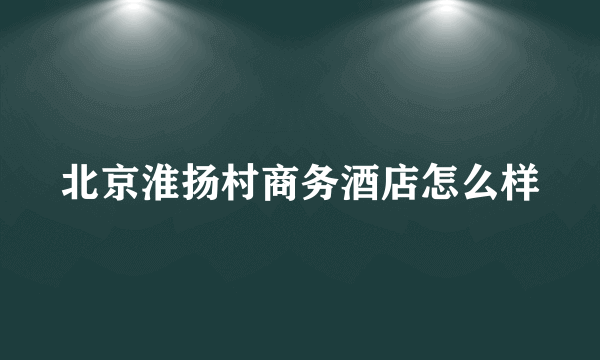 北京淮扬村商务酒店怎么样