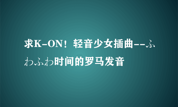 求K-ON！轻音少女插曲--ふわふわ时间的罗马发音