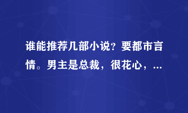 谁能推荐几部小说？要都市言情。男主是总裁，很花心，但碰到女主之后就只爱女主，结局要幸福。像《总裁...