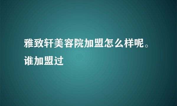 雅致轩美容院加盟怎么样呢。谁加盟过