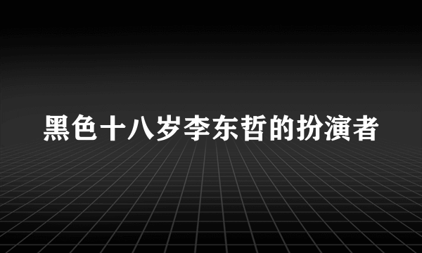 黑色十八岁李东哲的扮演者