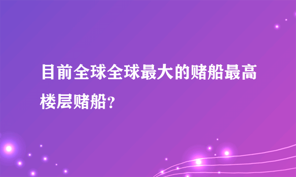 目前全球全球最大的赌船最高楼层赌船？