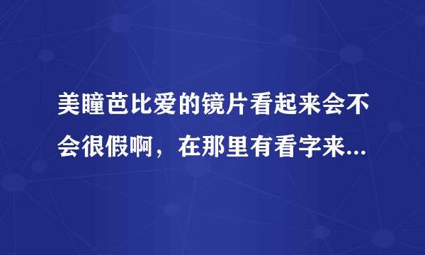 美瞳芭比爱的镜片看起来会不会很假啊，在那里有看字来比较自然的镜片啊？