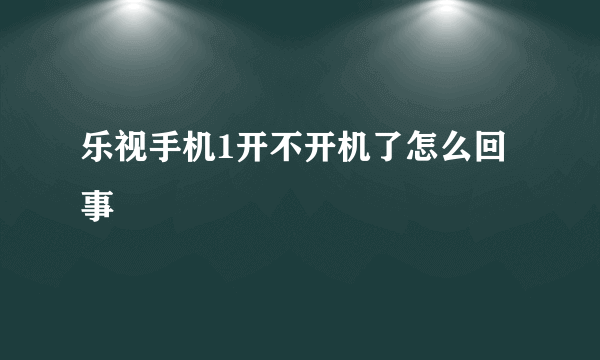 乐视手机1开不开机了怎么回事