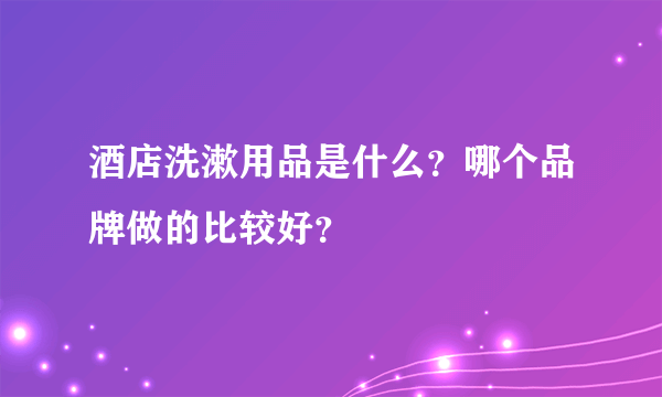 酒店洗漱用品是什么？哪个品牌做的比较好？