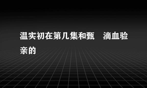 温实初在第几集和甄嬛滴血验亲的