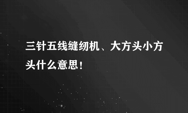 三针五线缝纫机、大方头小方头什么意思！