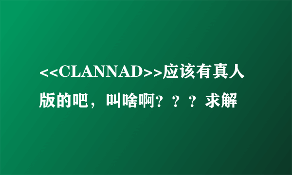 <<CLANNAD>>应该有真人版的吧，叫啥啊？？？求解