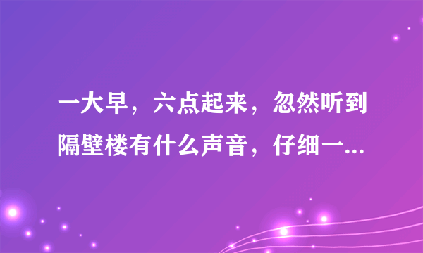 一大早，六点起来，忽然听到隔壁楼有什么声音，仔细一听，原来是有个女人在jiaochuang，感觉好