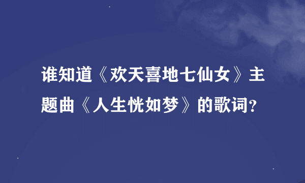 谁知道《欢天喜地七仙女》主题曲《人生恍如梦》的歌词？