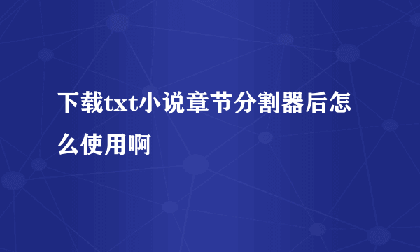 下载txt小说章节分割器后怎么使用啊