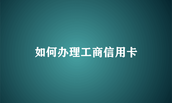 如何办理工商信用卡