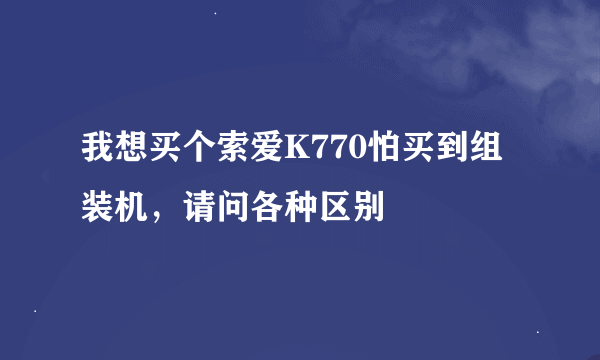 我想买个索爱K770怕买到组装机，请问各种区别