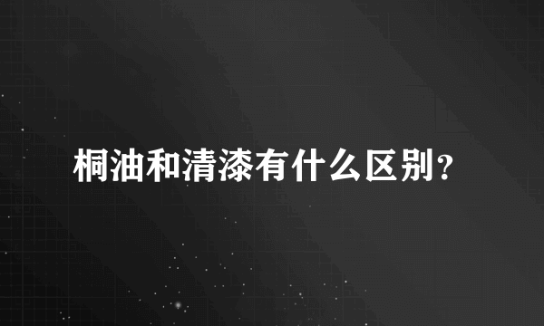 桐油和清漆有什么区别？