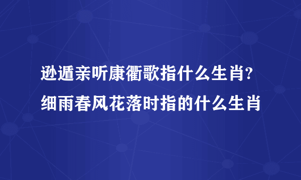 逊遁亲听康衢歌指什么生肖?细雨春风花落时指的什么生肖