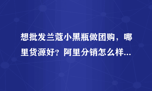 想批发兰蔻小黑瓶做团购，哪里货源好？阿里分销怎么样？化妆品代发货