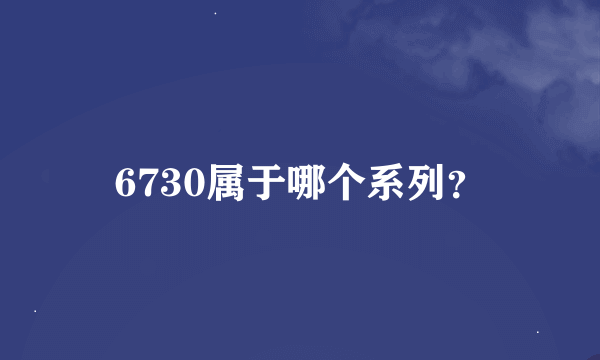 6730属于哪个系列？