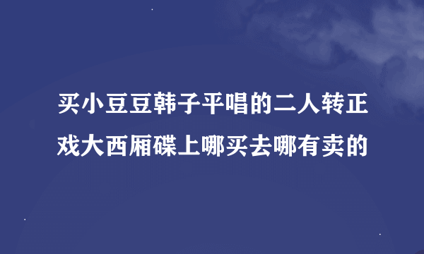 买小豆豆韩子平唱的二人转正戏大西厢碟上哪买去哪有卖的