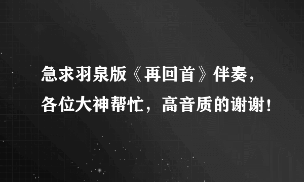 急求羽泉版《再回首》伴奏，各位大神帮忙，高音质的谢谢！