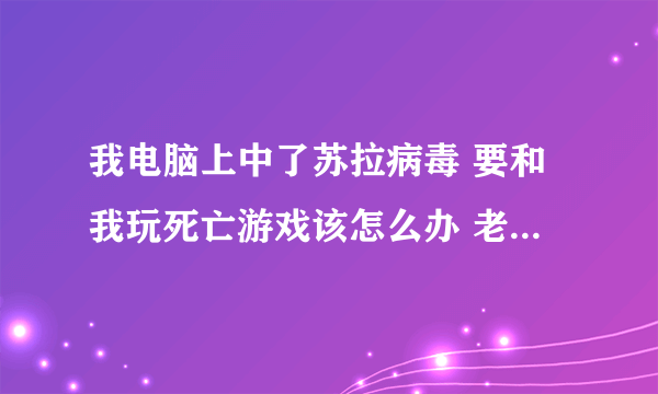 我电脑上中了苏拉病毒 要和我玩死亡游戏该怎么办 老子要把苏拉病毒