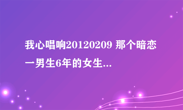 我心唱响20120209 那个暗恋一男生6年的女生唱的歌是什么