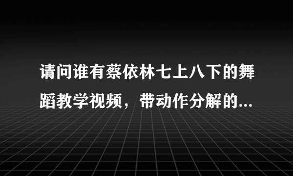 请问谁有蔡依林七上八下的舞蹈教学视频，带动作分解的，万分感谢，很急