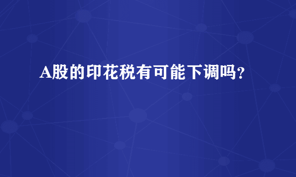 A股的印花税有可能下调吗？