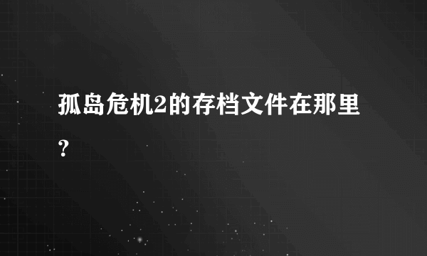 孤岛危机2的存档文件在那里？