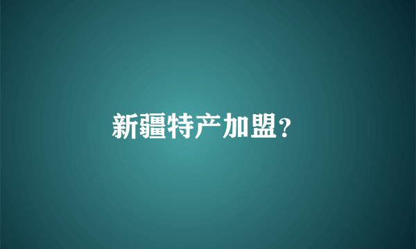 新疆特产加盟？