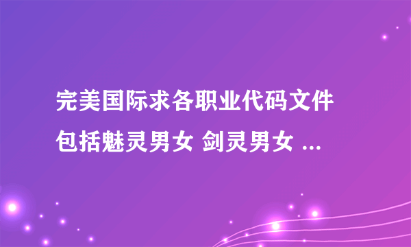 完美国际求各职业代码文件 包括魅灵男女 剑灵男女 不知道90 和91 文件是什么职业的了