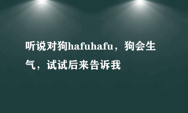 听说对狗hafuhafu，狗会生气，试试后来告诉我