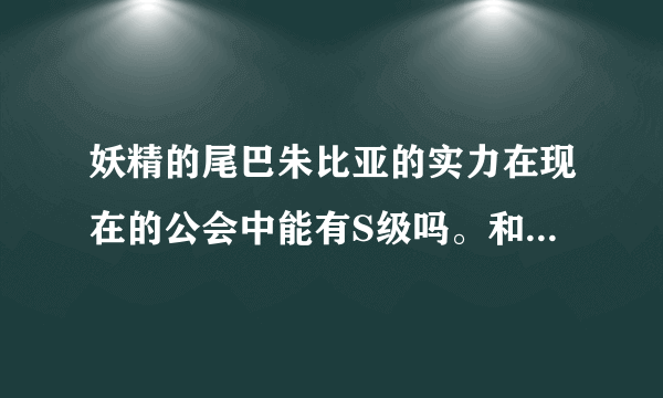 妖精的尾巴朱比亚的实力在现在的公会中能有S级吗。和格雷露西比谁要强点。拜托各位了 3Q