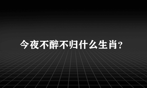 今夜不醉不归什么生肖？